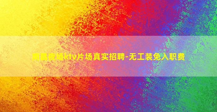 南昌夜场ktv片场真实招聘-无工装免入职费